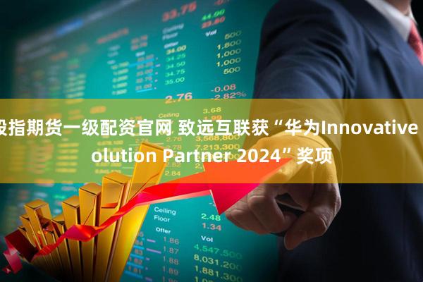 股指期货一级配资官网 致远互联获“华为Innovative Solution Partner 2024”奖项