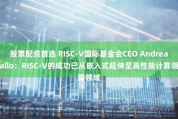 股票配资首选 RISC-V国际基金会CEO Andrea Gallo：RISC-V的成功已从嵌入式延伸至高性能计算领域