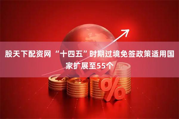 股天下配资网 “十四五”时期过境免签政策适用国家扩展至55个