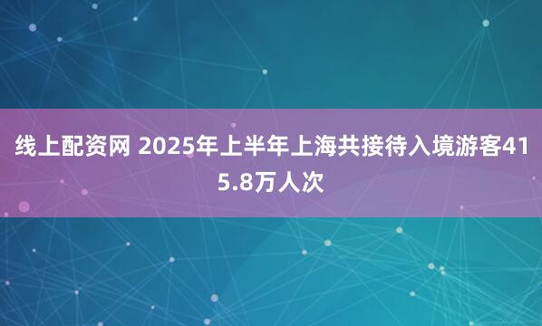 线上配资网 2025年上半年上海共接待入境游客415.8万人次