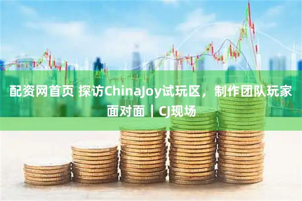 配资网首页 探访ChinaJoy试玩区，制作团队玩家面对面｜CJ现场