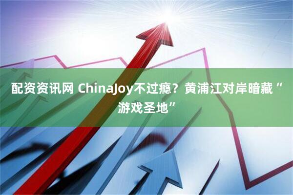 配资资讯网 ChinaJoy不过瘾？黄浦江对岸暗藏“游戏圣地”
