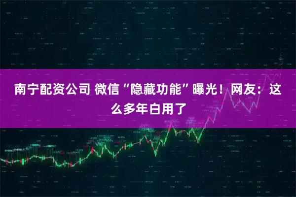 南宁配资公司 微信“隐藏功能”曝光！网友：这么多年白用了