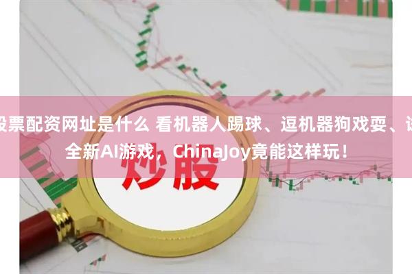 股票配资网址是什么 看机器人踢球、逗机器狗戏耍、试全新AI游戏，ChinaJoy竟能这样玩！