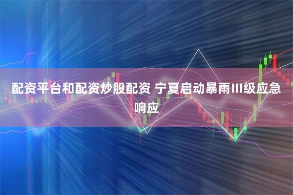 配资平台和配资炒股配资 宁夏启动暴雨Ⅲ级应急响应