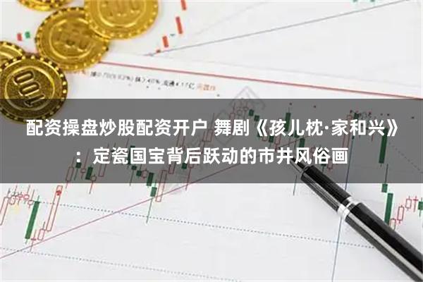配资操盘炒股配资开户 舞剧《孩儿枕·家和兴》：定瓷国宝背后跃动的市井风俗画