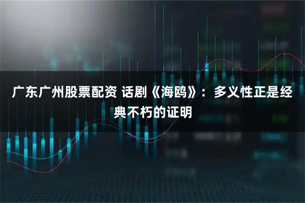 广东广州股票配资 话剧《海鸥》：多义性正是经典不朽的证明