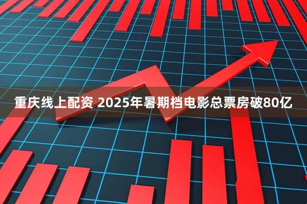 重庆线上配资 2025年暑期档电影总票房破80亿