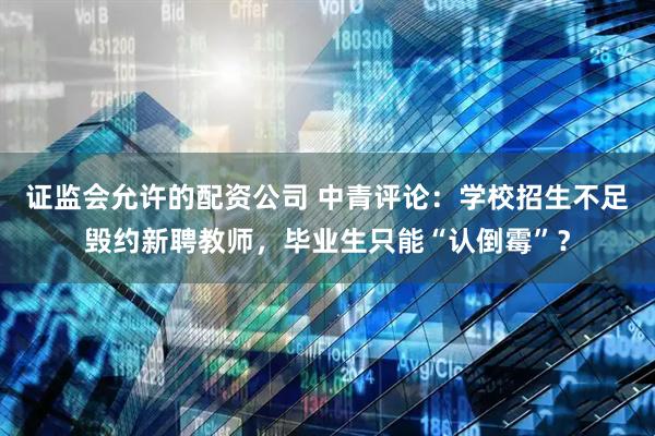 证监会允许的配资公司 中青评论：学校招生不足毁约新聘教师，毕业生只能“认倒霉”？