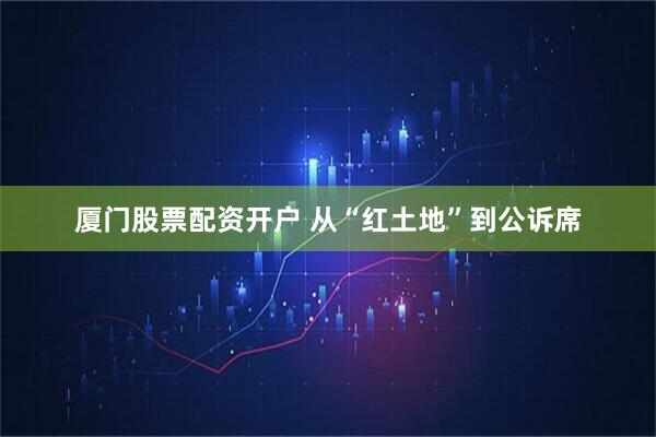 厦门股票配资开户 从“红土地”到公诉席