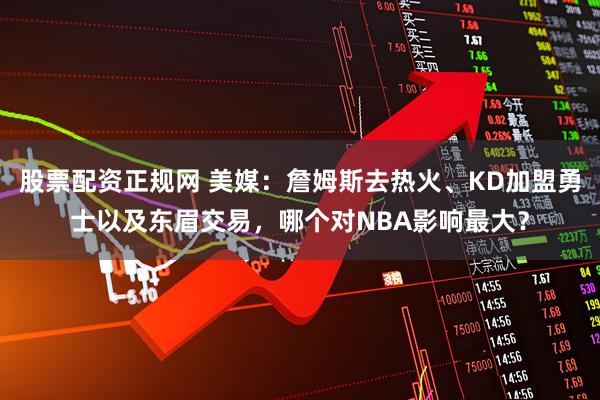 股票配资正规网 美媒：詹姆斯去热火、KD加盟勇士以及东眉交易，哪个对NBA影响最大？
