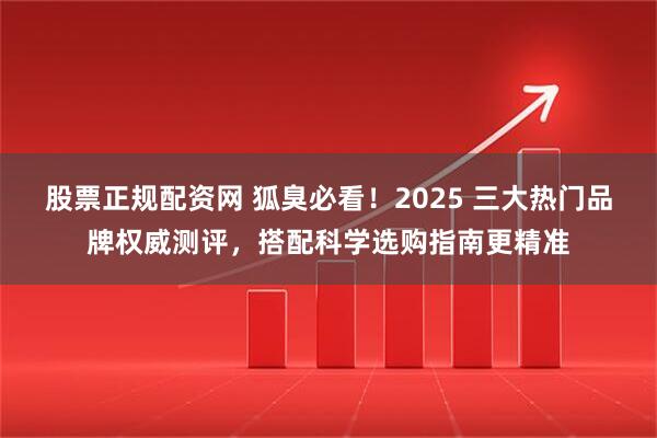 股票正规配资网 狐臭必看！2025 三大热门品牌权威测评，搭配科学选购指南更精准