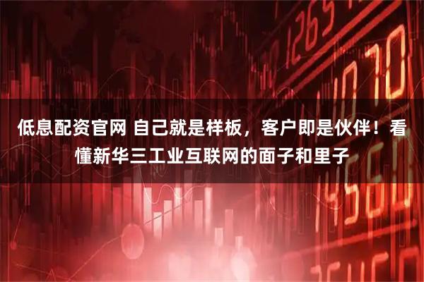低息配资官网 自己就是样板，客户即是伙伴！看懂新华三工业互联网的面子和里子