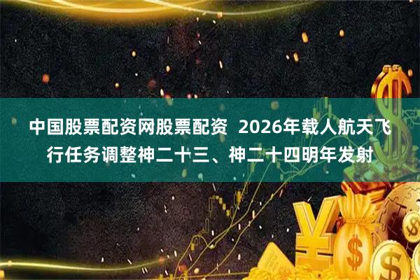 中国股票配资网股票配资  2026年载人航天飞行任务调整神二十三、神二十四明年发射