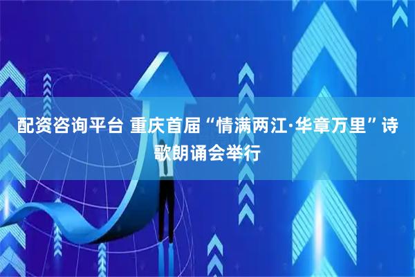配资咨询平台 重庆首届“情满两江·华章万里”诗歌朗诵会举行