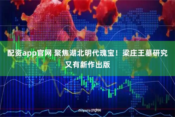 配资app官网 聚焦湖北明代瑰宝！梁庄王墓研究又有新作出版