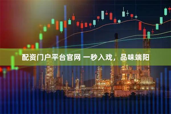 配资门户平台官网 一秒入戏，品味端阳