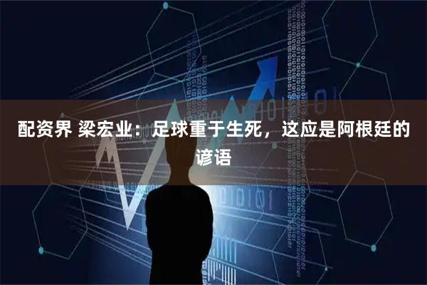配资界 梁宏业：足球重于生死，这应是阿根廷的谚语