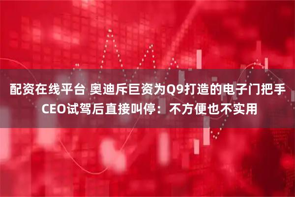 配资在线平台 奥迪斥巨资为Q9打造的电子门把手 CEO试驾后直接叫停：不方便也不实用