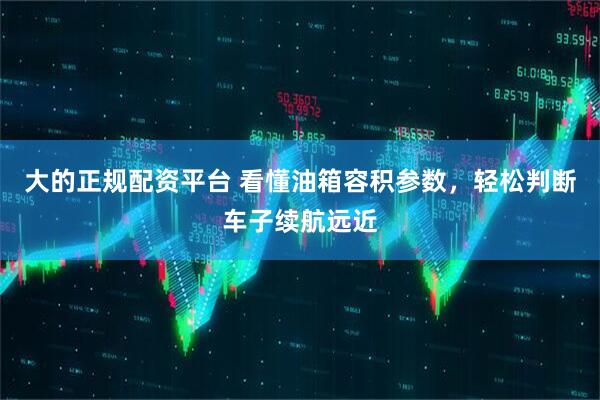 大的正规配资平台 看懂油箱容积参数，轻松判断车子续航远近