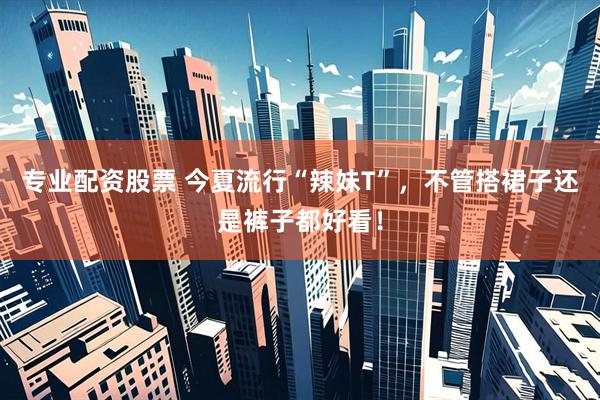 专业配资股票 今夏流行“辣妹T”，不管搭裙子还是裤子都好看！